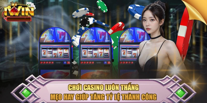 Chơi Casino Luôn Thắng – Mẹo Hay Giúp Tăng Tỷ Lệ Thành Công