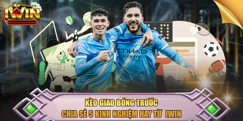 Kèo Giao Bóng Trước – Chia Sẻ 5 Kinh Nghiệm Hay Từ IWIN